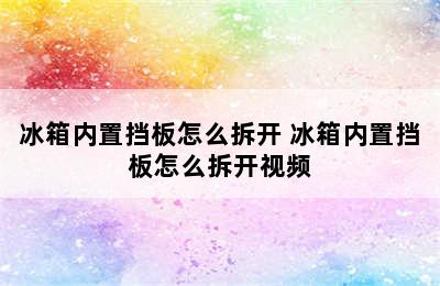 冰箱内置挡板怎么拆开 冰箱内置挡板怎么拆开视频